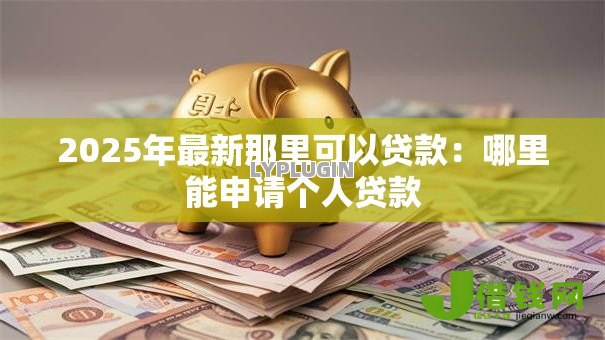 2025年最新那里可以贷款:哪里能申请个人贷款 2025年最新那里可以贷款:哪里能申请个人贷款