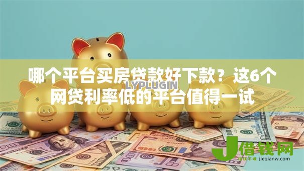 哪个平台买房贷款好下款?这6个网贷利率低的平台值得一试 哪个平台买房贷款好下款?这6个网贷利率低的平台值得一试