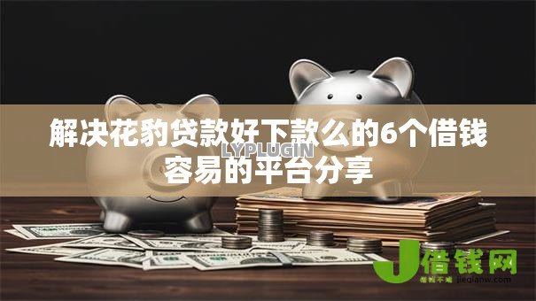 解决花豹贷款好下款么的6个借钱容易的平台分享 解决花豹贷款好下款么的6个借钱容易的平台分享