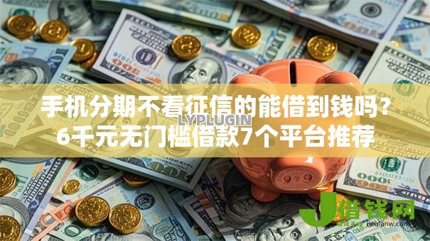 手机分期不看征信的能借到钱吗？6千元无门槛借款7个平台推荐