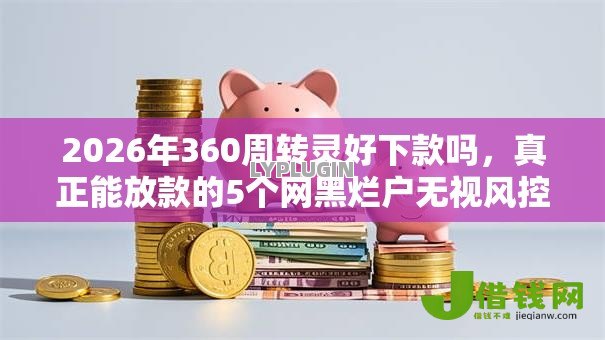 2026年360周转灵好下款吗,真正能放款的5个网黑烂户无视风控口子推荐 2026年360周转灵好下款吗,真正能放款的5个网黑烂户无视风控口子推荐