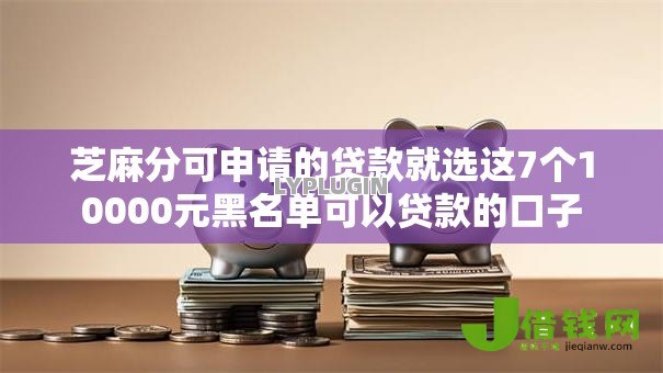 芝麻分可申请的贷款就选这7个10000元黑名单可以贷款的口子 芝麻分可申请的贷款就选这7个10000元黑名单可以贷款的口子