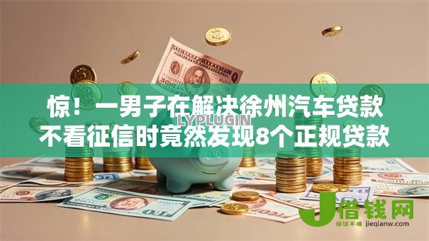 惊！一男子在解决徐州汽车贷款不看征信时竟然发现8个正规贷款平台，事后分享了出来