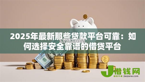2025年最新那些贷款平台可靠:如何选择安全靠谱的借贷平台 2025年最新那些贷款平台可靠:如何选择安全靠谱的借贷平台