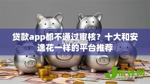 贷款app都不通过审核？十大和安逸花一样的平台推荐