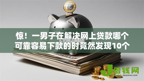 惊!一男子在解决网上贷款哪个可靠容易下款的时竟然发现10个不查征信借贷软件,事后分享了出来 惊!一男子在解决网上贷款哪个可靠容易下款的时竟然发现10个不查征信借贷软件,事后分享了出来
