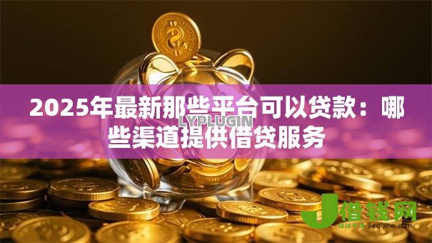 2025年最新那些平台可以贷款:哪些渠道提供借贷服务 2025年最新那些平台可以贷款:哪些渠道提供借贷服务