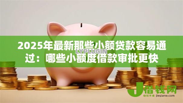 2025年最新那些小额贷款容易通过：哪些小额度借款审批更快
