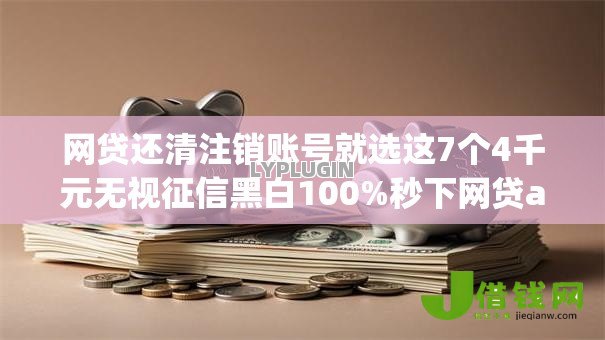 网贷还清注销账号就选这7个4千元无视征信黑白100%秒下网贷app 网贷还清注销账号就选这7个4千元无视征信黑白100%秒下网贷app