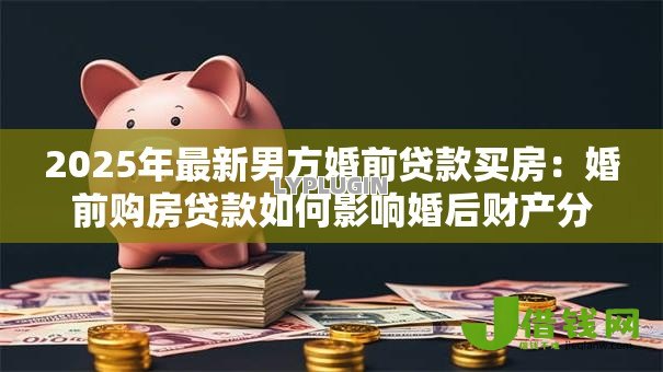 2025年最新男方婚前贷款买房：婚前购房贷款如何影响婚后财产分割