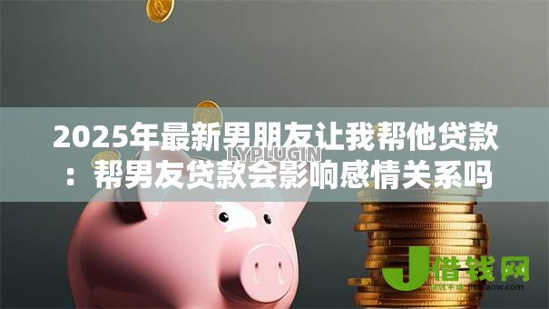 2025年最新男朋友让我帮他贷款:帮男友贷款会影响感情关系吗 2025年最新男朋友让我帮他贷款:帮男友贷款会影响感情关系吗