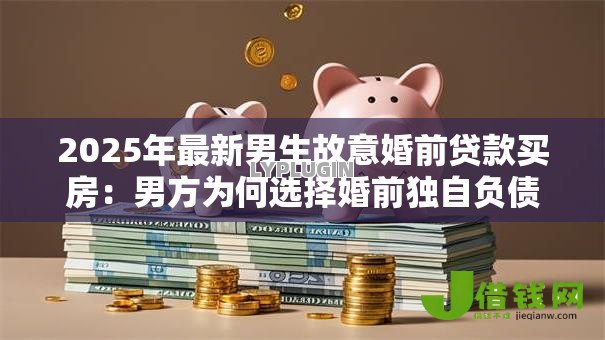 2025年最新男生故意婚前贷款买房：男方为何选择婚前独自负债购房