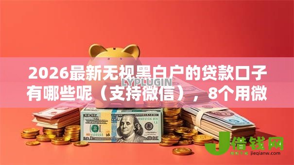 2026最新无视黑白户的贷款口子有哪些呢（支持微信），8个用微信贷款的平台无私分享