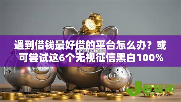 遇到借钱最好借的平台怎么办?或可尝试这6个无视征信黑白100%秒下网贷口子 遇到借钱最好借的平台怎么办?或可尝试这6个无视征信黑白100%秒下网贷口子