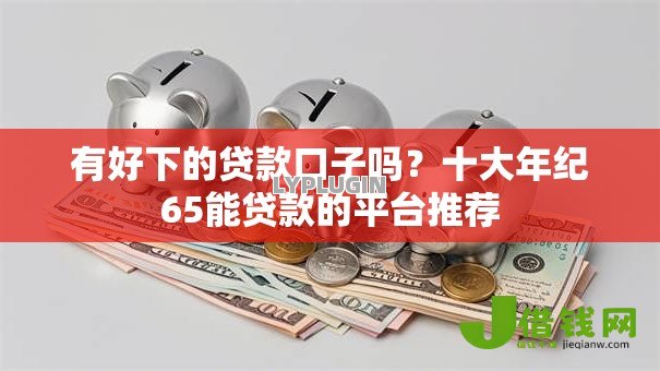 有好下的贷款口子吗?十大年纪65能贷款的平台推荐 有好下的贷款口子吗?十大年纪65能贷款的平台推荐