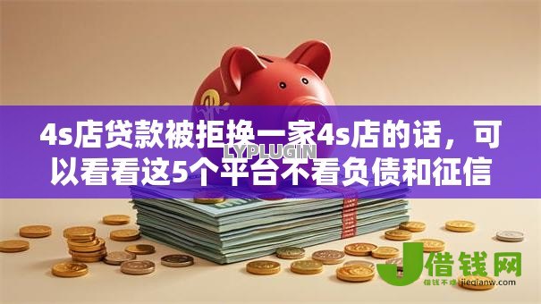 4s店贷款被拒换一家4s店的话,可以看看这5个平台不看负债和征信可以借到钱 4s店贷款被拒换一家4s店的话,可以看看这5个平台不看负债和征信可以借到钱