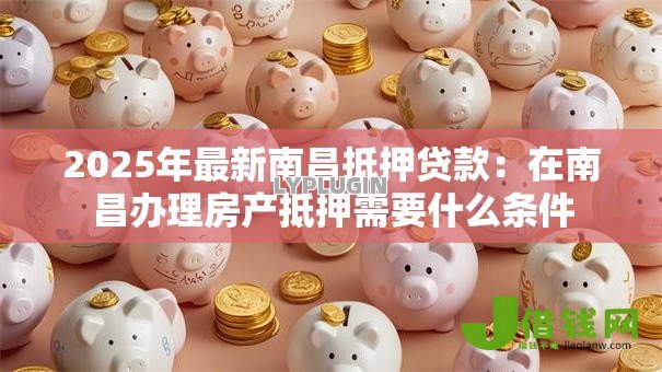 2025年最新南昌抵押贷款：在南昌办理房产抵押需要什么条件