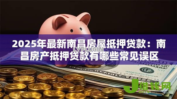 2025年最新南昌房屋抵押贷款:南昌房产抵押贷款有哪些常见误区 2025年最新南昌房屋抵押贷款:南昌房产抵押贷款有哪些常见误区
