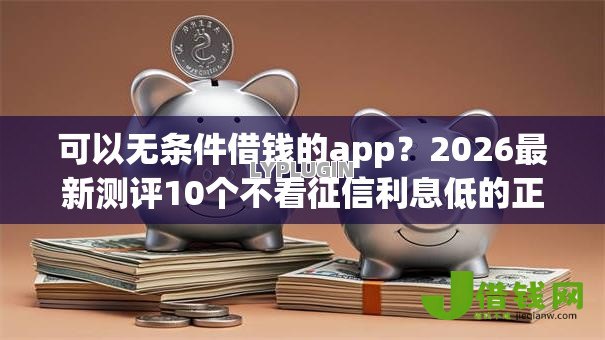 可以无条件借钱的app?2026最新测评10个不看征信利息低的正规网贷平台 可以无条件借钱的app?2026最新测评10个不看征信利息低的正规网贷平台