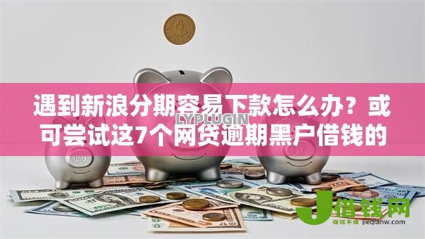 遇到新浪分期容易下款怎么办？或可尝试这7个网贷逾期黑户借钱的平台能借