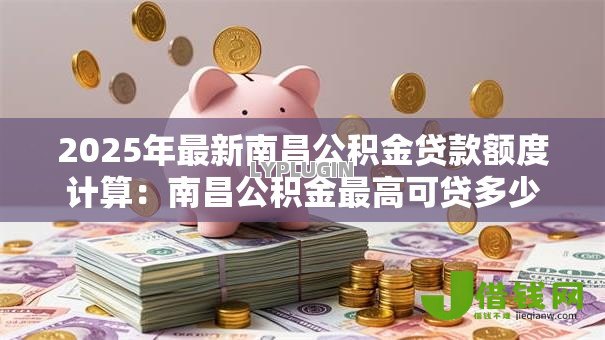 2025年最新南昌公积金贷款额度计算:南昌公积金最高可贷多少 2025年最新南昌公积金贷款额度计算:南昌公积金最高可贷多少