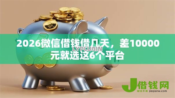 2026微信借钱借几天,差10000元就选这6个平台 2026微信借钱借几天,差10000元就选这6个平台