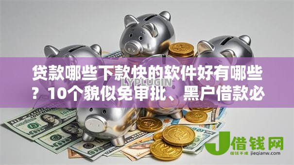 贷款哪些下款快的软件好有哪些？10个貌似免审批、黑户借款必下口子合集