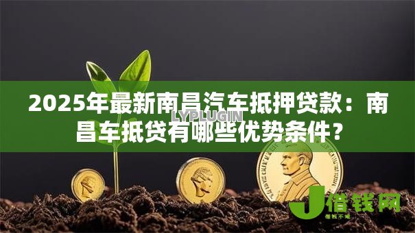 2025年最新南昌汽车抵押贷款：南昌车抵贷有哪些优势条件？