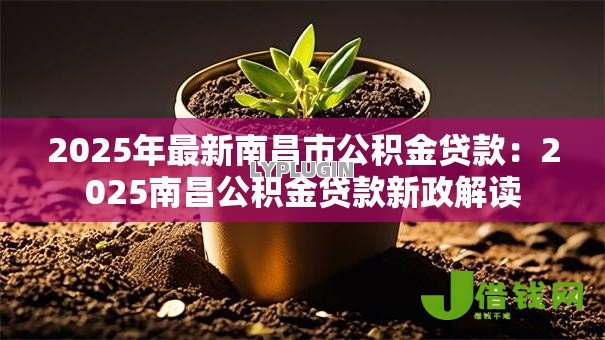 2025年最新南昌市公积金贷款:2025南昌公积金贷款新政解读 2025年最新南昌市公积金贷款:2025南昌公积金贷款新政解读