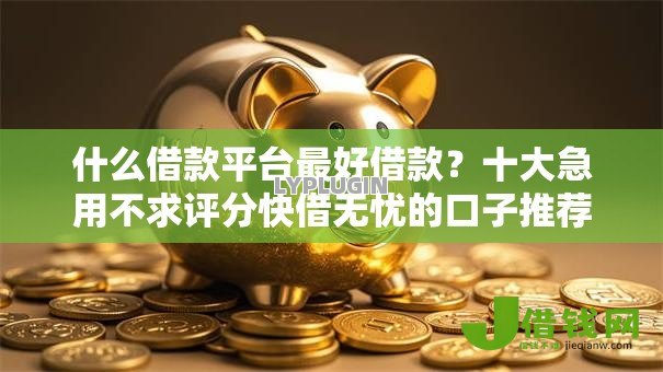 什么借款平台最好借款?十大急用不求评分快借无忧的口子推荐 什么借款平台最好借款?十大急用不求评分快借无忧的口子推荐