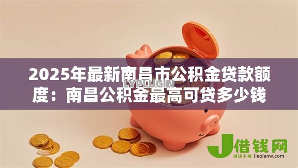 2025年最新南昌市公积金贷款额度：南昌公积金最高可贷多少钱？
