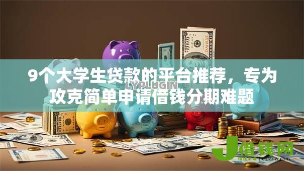 9个大学生贷款的平台推荐，专为攻克简单申请借钱分期难题