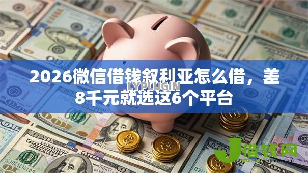 2026微信借钱叙利亚怎么借,差8千元就选这6个平台 2026微信借钱叙利亚怎么借,差8千元就选这6个平台