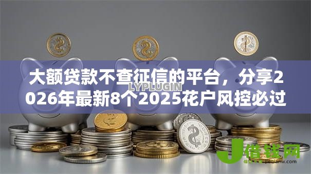 大额贷款不查征信的平台,分享2026年最新8个2025花户风控必过的口子论坛 大额贷款不查征信的平台,分享2026年最新8个2025花户风控必过的口子论坛