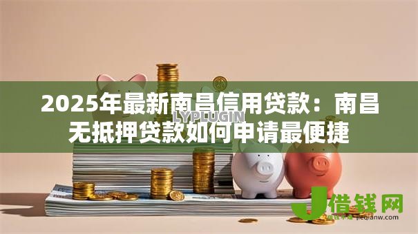 2025年最新南昌信用贷款：南昌无抵押贷款如何申请最便捷