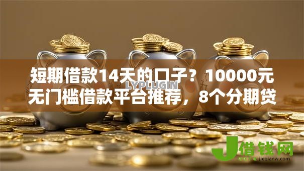 短期借款14天的口子?10000元无门槛借款平台推荐,8个分期贷款平台盘点 短期借款14天的口子?10000元无门槛借款平台推荐,8个分期贷款平台盘点