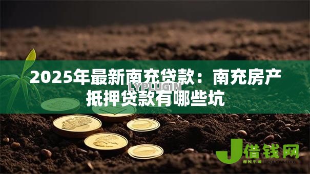 2025年最新南充贷款:南充房产抵押贷款有哪些坑 2025年最新南充贷款:南充房产抵押贷款有哪些坑