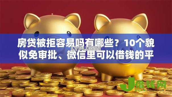 房贷被拒容易吗有哪些?10个貌似免审批、微信里可以借钱的平台合集 房贷被拒容易吗有哪些?10个貌似免审批、微信里可以借钱的平台合集