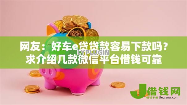 网友:好车e贷贷款容易下款吗?求介绍几款微信平台借钱可靠 网友:好车e贷贷款容易下款吗?求介绍几款微信平台借钱可靠