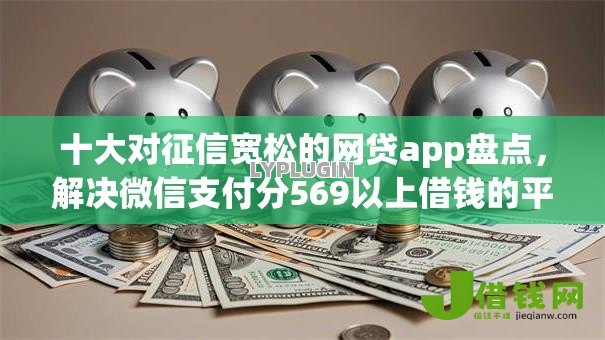 十大对征信宽松的网贷app盘点,解决微信支付分569以上借钱的平台的问题 十大对征信宽松的网贷app盘点,解决微信支付分569以上借钱的平台的问题