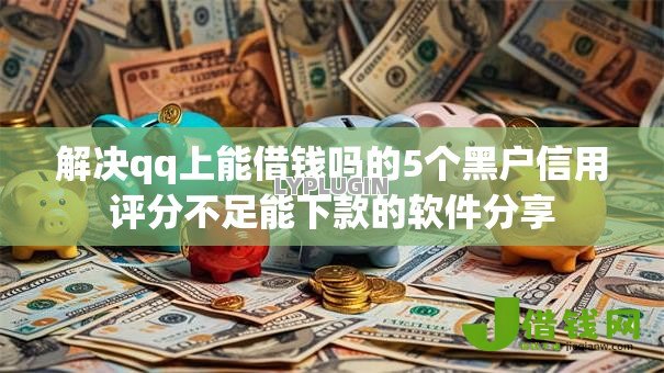 解决qq上能借钱吗的5个黑户信用评分不足能下款的软件分享 解决qq上能借钱吗的5个黑户信用评分不足能下款的软件分享