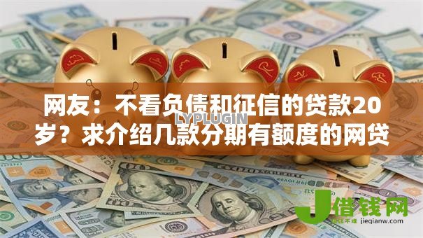 网友:不看负债和征信的贷款20岁?求介绍几款分期有额度的网贷软件 网友:不看负债和征信的贷款20岁?求介绍几款分期有额度的网贷软件