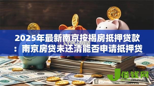 2025年最新南京按揭房抵押贷款:南京房贷未还清能否申请抵押贷款 2025年最新南京按揭房抵押贷款:南京房贷未还清能否申请抵押贷款