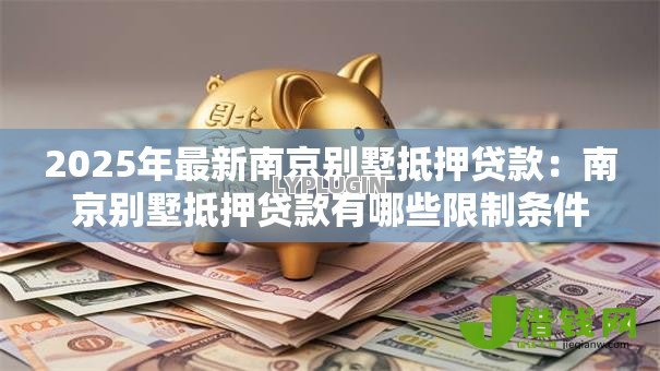 2025年最新南京别墅抵押贷款:南京别墅抵押贷款有哪些限制条件 2025年最新南京别墅抵押贷款:南京别墅抵押贷款有哪些限制条件