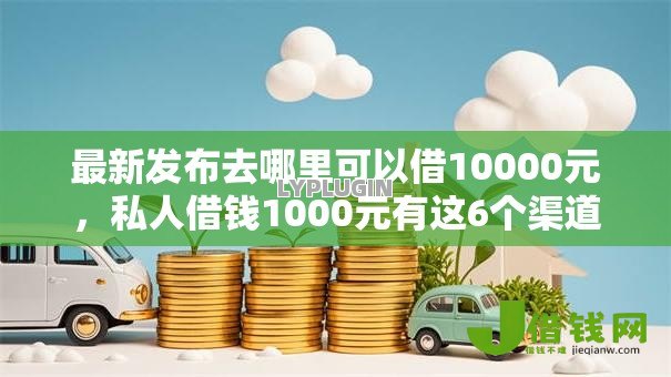最新发布去哪里可以借10000元，私人借钱1000元有这6个渠道