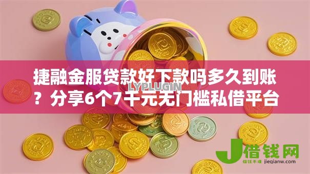 捷融金服贷款好下款吗多久到账？分享6个7千元无门槛私借平台
