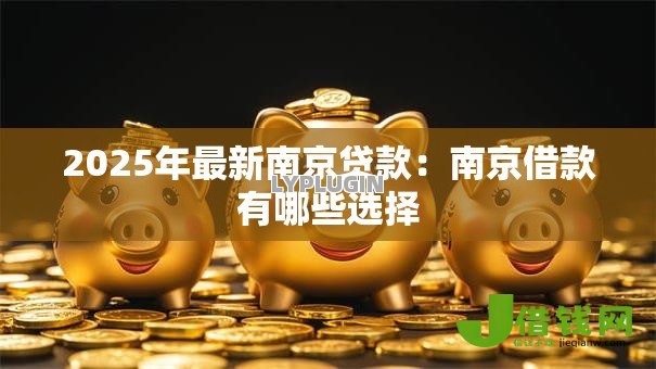 2025年最新南京贷款：南京借款有哪些选择