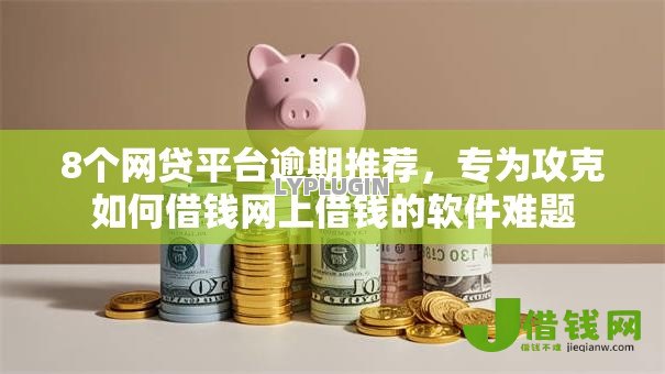 8个网贷平台逾期推荐,专为攻克如何借钱网上借钱的软件难题 8个网贷平台逾期推荐,专为攻克如何借钱网上借钱的软件难题