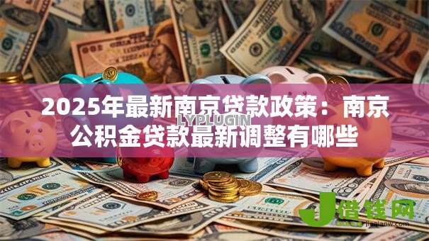 2025年最新南京贷款政策：南京公积金贷款最新调整有哪些