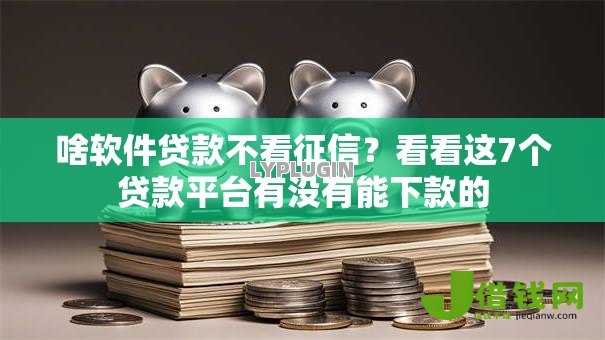 啥软件贷款不看征信?看看这7个贷款平台有没有能下款的 啥软件贷款不看征信?看看这7个贷款平台有没有能下款的